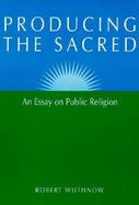Producing the Sacred An Essay on Public Religion cover