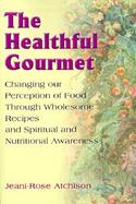The Healthful Gourmet: Changing Our Perception of Food Through Wholesome Recipes and Spiritual and N cover