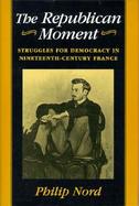 The Republican Moment Struggles for Democracy in Nineteenth-Century France cover