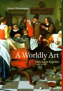 A Worldly Art: The Dutch Republic, 1585-1718 cover