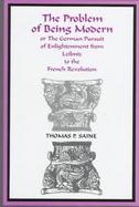 The Problem of Being Modern, or the German Pursuit of Enlightenment from Leibniz to the French Revolution cover
