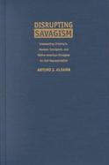 Disrupting Savagism Intersecting Chicana/0, Mexican Immigrant, and Native American Struggles for Self-Representation cover