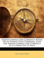 Indian Coinage and Currency : Papers on an Indian Gold Standard, with the Indian Coinage and Currency Acts Corrected to Date cover
