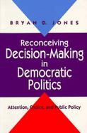 Reconceiving Decision-Making in Democratic Politics Attention, Choice, and Public Policy cover