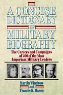 A Concise Dictionary of Military Biography The Careers and Campaigns of 200 of the Most Important Military Leaders cover