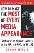 How to Make the Most Out of Every Media Appearance Getting Your Message Across on the Air, in Print, or Online cover