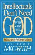 Intellectuals Don't Need God & Other Modern Myths Building Bridges to Faith Through Apologetics cover
