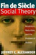 Fin De Siecle Social Theory Relativism, Reduction, and the Problem of Reason cover