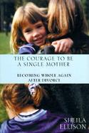 Courage to Be a Single Mother: Becoming Whole Again After Divorce cover