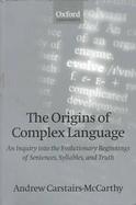 The Origins of Complex Language An Inquiry into the Evolutionary Beginnings of Sentences, Syllables, and Truth cover
