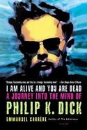 I Am Alive And You Are Dead A Journey Into The Mind Of Philip K. Dick cover