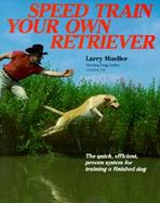 Speed Train Your Own Retriever The Quick, Efficient, Proven System for Training a Finished Dog cover