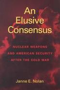 An Elusive Consensus Nuclear Weapons and American Security After the Cold War cover