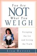 You Are Not What You Weigh Escaping the Lie and Living the Truth cover