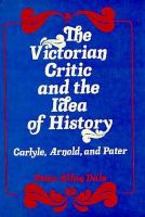 The Victorian Critic and the Idea of History: Carlyle, Arnold, Pater cover