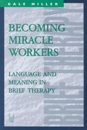 Becoming Miracle Workers: Language and Meaning in Brief Therapy cover