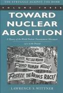 Toward Nuclear Abolition A History of the World Nuclear Disarmament Movement, 1971-Present (volume3) cover