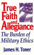 True Faith and Allegiance The Burden of Military Ethics cover