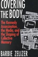 Covering the Body The Kennedy Assassination, the Media, and the Shaping of Collective Memory cover