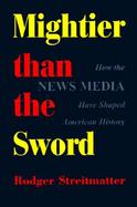 Mightier Than the Sword How the News Media Have Shaped American History cover