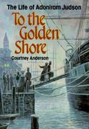 To the Golden Shore The Life of Adoniram Judson cover