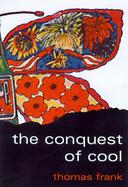 The Conquest of Cool Business Culture, Counterculture, and the Rise of Hip Consumerism cover
