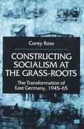 Constructing Socialism at the Grass-Roots The Transformation of East Germany, 1945-65 cover