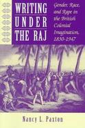 Writing Under the Raj Gender, Race, and Rape in the British Colonial Imagination, 1830-1947 cover