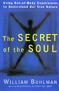 The Secret of the Soul Using Out-Of-Body Experiences to Understand Our True Nature cover