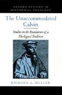 The Unaccommodated Calvin Studies in the Foundation of a Theological Tradition cover