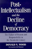 Post-Intellectualism and the Decline of Democracy The Failure of Reason and Responsibility in the Twentieth Century cover