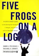 Five Frogs on a Log A Ceo's Field Guide to Accelerating the Transition in Mergers, Acquisitions, and Gut Wrenching Change cover