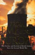 From Empire to Europe : The Decline and Revival of British Industry Since the Second World War cover