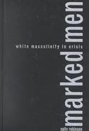 Marked Men White Masculinity in Crisis cover