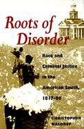 Roots of Disorder Race and Criminal Justice in the American South, 1817-80 cover