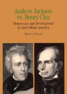 Andrew Jackson Vs. Henry Clay Democracy and Development in Antebellum America cover