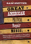 Sam Smith's Great American Political Repair Manual: How to Rebuild Our Country So the Politics Aren't Broken and Politicians Aren't Fixed cover