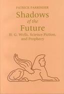 Shadows of the Future H.G. Wells, Science Fiction, and Prophecy cover