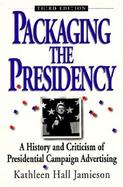 Packaging the Presidency A History and Criticism of Presidential Campaign Advertising cover