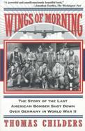 Wings of Morning The Story of the Last American Bomber Shot Down over Germany in World War II cover