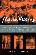 Mayan Visions The Quest for Atonomy in an Age of Globalization cover