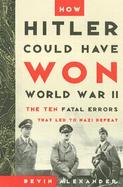 How Hitler Could Have Won World War II: The Ten Fatal Errors That Lead to Nazi Defeat cover