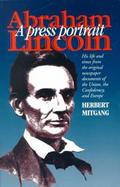 Abraham Lincoln, a Press Portrait His Life and Times from the Original Newspaper Documents of the Union, the Confederacy, and Europe cover
