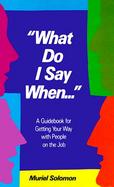 What Do I Say When--: A Guidebook for Getting Your Way with People on the Job cover