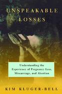 Unspeakable Losses: Understanding the Experience of Pregnancy Loss, Miscarriage, and Abortion cover