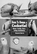 Guide to Owning a Cockatiel Ailments, Breeding, History, Feeding, Accommodations cover