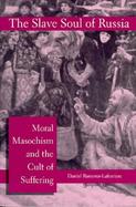 The Slave Soul of Russia Moral Masochism and the Cult of Suffering cover