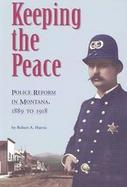 Keeping the Peace: Police Reform in Montana, 1889 to 1918 cover