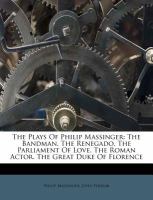 The Plays of Philip Massinger : The Bandman. the Renegado. the Parliament of Love. the Roman Actor. the Great Duke of Florence cover