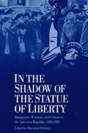 In the Shadow of the Statue of Liberty Immigrants, Workers, and Citizens in the American Republic, 1880-1920 cover